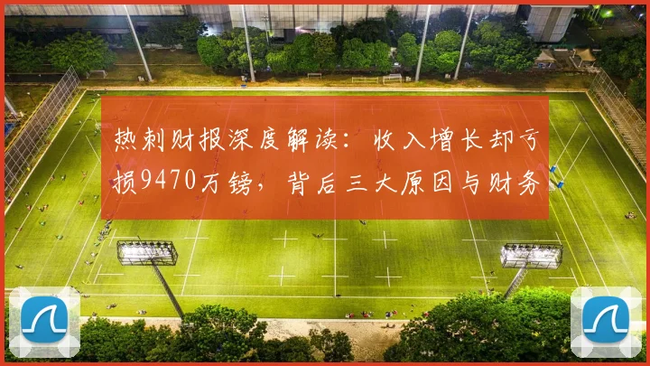 热刺财报深度解读:收入增长却亏损9470万镑,背后三大原因与财务影响