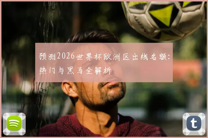 预测2026世界杯欧洲区出线名额:热门与黑马全解析