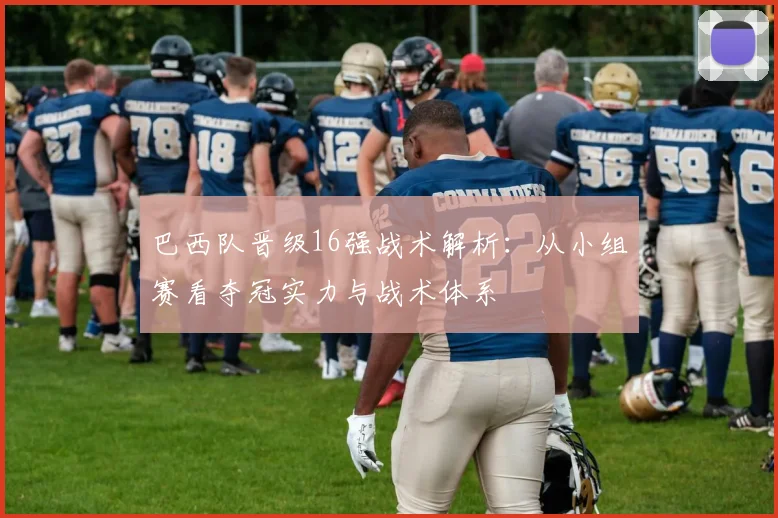 巴西队晋级16强战术解析：从小组赛看夺冠实力与战术体系