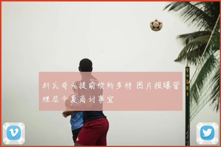 科瓦奇或提前续约多特 图片报曝管理层今夏商讨事宜