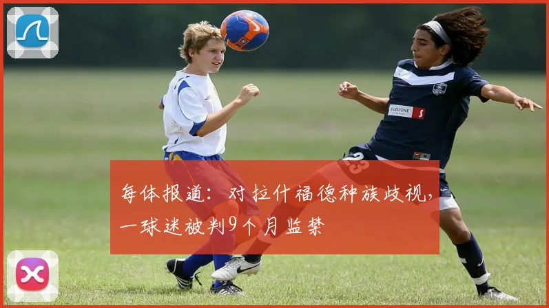 每体报道:对拉什福德种族歧视,一球迷被判9个月监禁