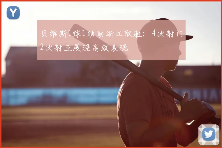 贝维斯1球1助助浙江取胜:4次射门2次射正展现高效表现