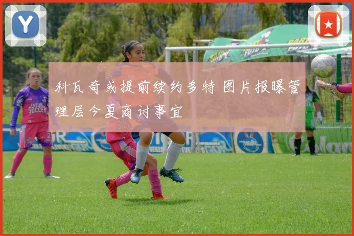 科瓦奇或提前续约多特 图片报曝管理层今夏商讨事宜