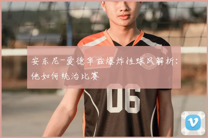 安东尼-爱德华兹爆炸性球风解析：他如何统治比赛