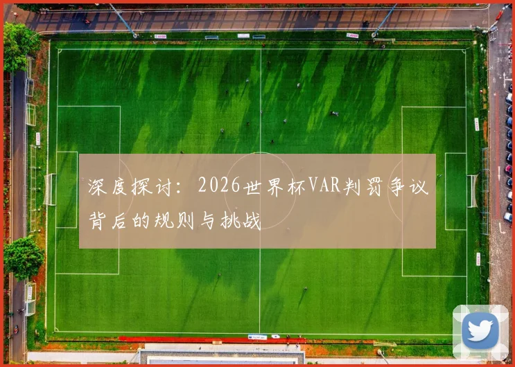 深度探讨：2026世界杯VAR判罚争议背后的规则与挑战