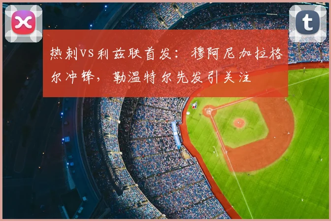 热刺vs利兹联首发:穆阿尼加拉格尔冲锋,勒温特尔先发引关注