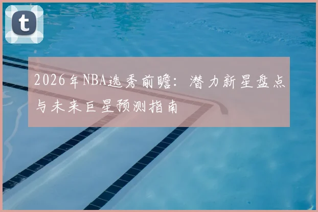 2026年NBA选秀前瞻:潜力新星盘点与未来巨星预测指南