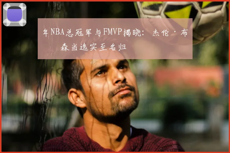 年NBA总冠军与FMVP揭晓：杰伦·布伦森当选实至名归