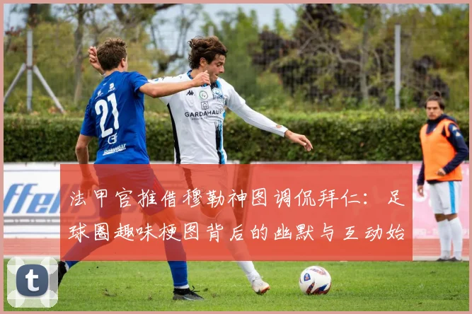 法甲官推借穆勒神图调侃拜仁：足球圈趣味梗图背后的幽默与互动始末