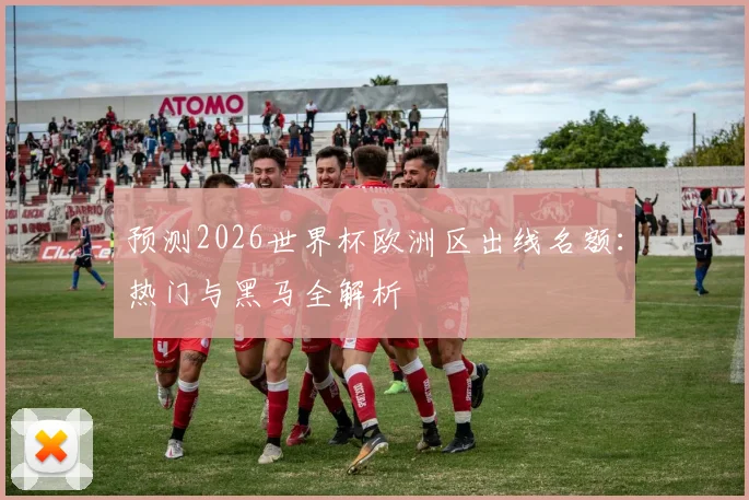 预测2026世界杯欧洲区出线名额：热门与黑马全解析