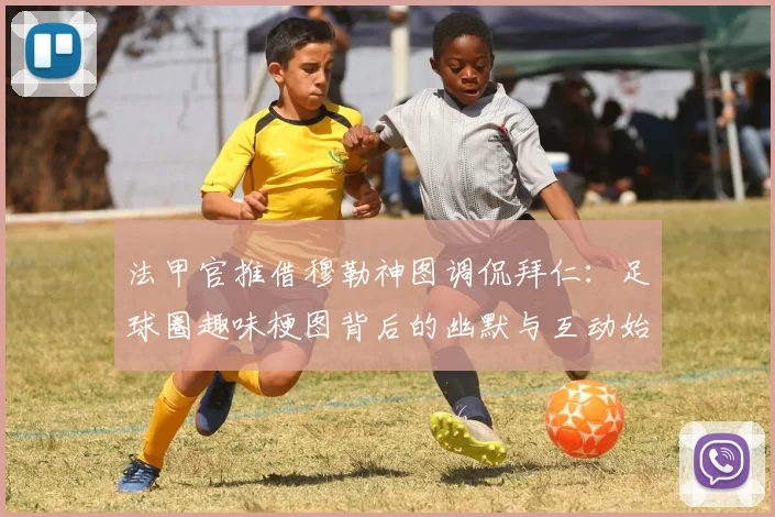法甲官推借穆勒神图调侃拜仁：足球圈趣味梗图背后的幽默与互动始末