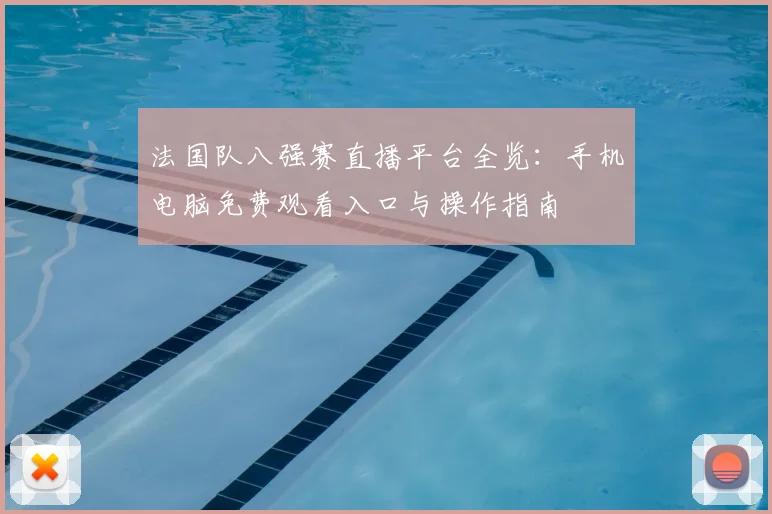 法国队八强赛直播平台全览：手机电脑免费观看入口与操作指南