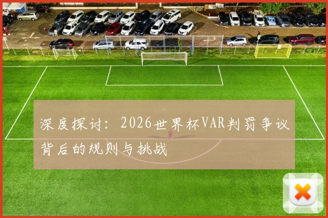 深度探讨：2026世界杯VAR判罚争议背后的规则与挑战
