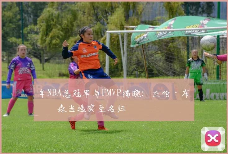 年NBA总冠军与FMVP揭晓：杰伦·布伦森当选实至名归