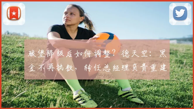狼堡降级后如何调整？德天空：黑金不再执教，转任总经理负责重建