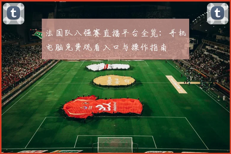 法国队八强赛直播平台全览：手机电脑免费观看入口与操作指南