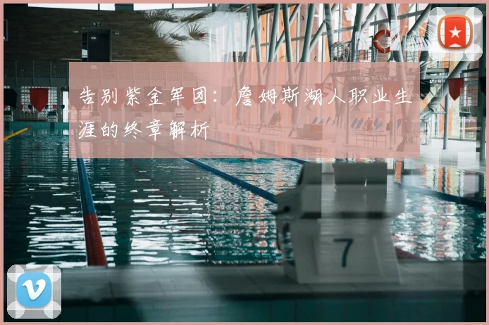 告别紫金军团：詹姆斯湖人职业生涯的终章解析