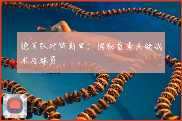 德国队对阵新军：揭秘首秀关键战术与球员