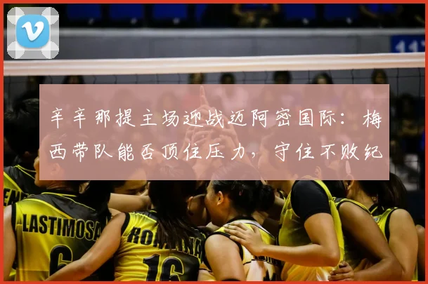 辛辛那提主场迎战迈阿密国际：梅西带队能否顶住压力，守住不败纪录？