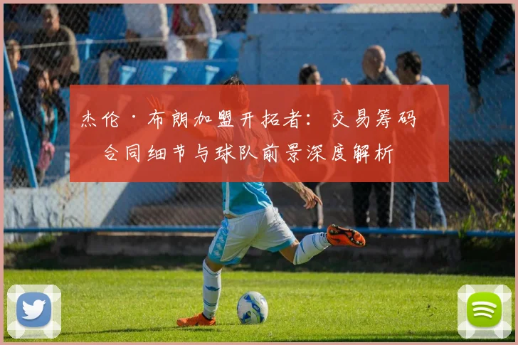 杰伦·布朗加盟开拓者：交易筹码、合同细节与球队前景深度解析